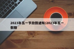 2023年五一节放假通知/2023年五一假期