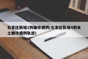 石家庄新增1例确诊病例(石家庄新增4例本土确诊病例轨迹)