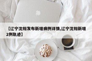 【辽宁沈阳发布新增病例详情,辽宁沈阳新增2例轨迹】