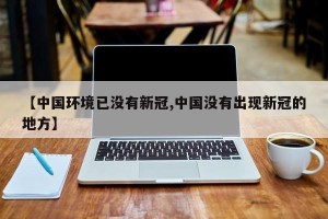 【中国环境已没有新冠,中国没有出现新冠的地方】