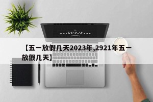 【五一放假几天2023年,2921年五一放假几天】