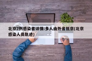 北京7例感染者详情:多人由外省抵京(北京感染人员轨迹)