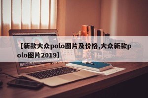 【新款大众polo图片及价格,大众新款polo图片2019】