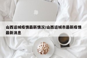 山西运城疫情最新情况/山西运城市最新疫情最新消息