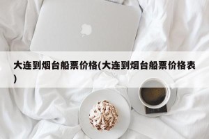大连到烟台船票价格(大连到烟台船票价格表)