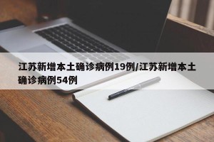 江苏新增本土确诊病例19例/江苏新增本土确诊病例54例