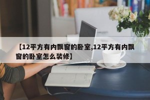【12平方有内飘窗的卧室,12平方有内飘窗的卧室怎么装修】