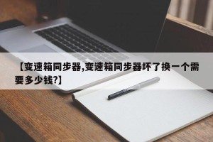 【变速箱同步器,变速箱同步器坏了换一个需要多少钱?】