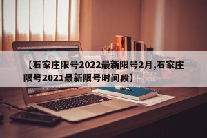 【石家庄限号2022最新限号2月,石家庄限号2021最新限号时间段】