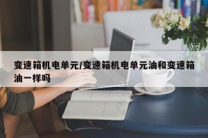 变速箱机电单元/变速箱机电单元油和变速箱油一样吗