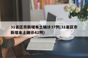 31省区市新增本土确诊37例(31省区市新增本土确诊42例)