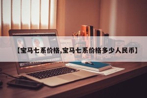 【宝马七系价格,宝马七系价格多少人民币】