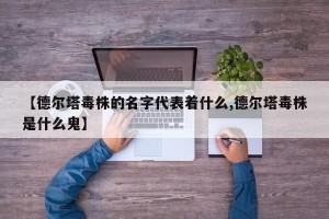 【德尔塔毒株的名字代表着什么,德尔塔毒株是什么鬼】