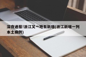 深夜通报!浙江又一地有新增(浙江新增一列本土病例)