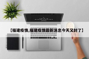 【福建疫情,福建疫情最新消息今天又封了】