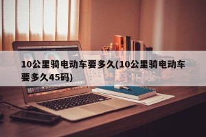 10公里骑电动车要多久(10公里骑电动车要多久45码)