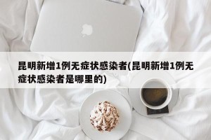 昆明新增1例无症状感染者(昆明新增1例无症状感染者是哪里的)