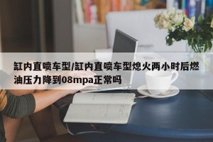 缸内直喷车型/缸内直喷车型熄火两小时后燃油压力降到08mpa正常吗