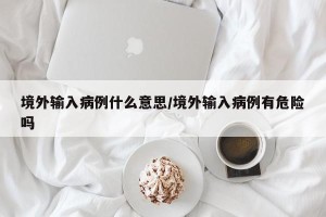 境外输入病例什么意思/境外输入病例有危险吗