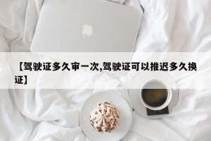 【驾驶证多久审一次,驾驶证可以推迟多久换证】