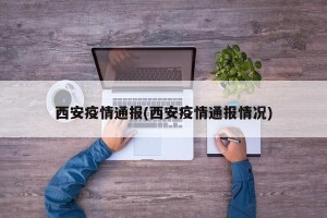 西安疫情通报(西安疫情通报情况)