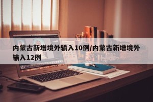 内蒙古新增境外输入10例/内蒙古新增境外输入12例