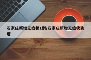 石家庄新增无症状1例/石家庄新增无症状轨迹