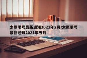 太原限号最新通知2021年2月/太原限号最新通知2021年五月