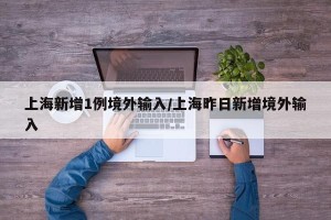 上海新增1例境外输入/上海昨日新增境外输入