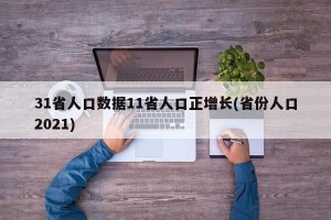 31省人口数据11省人口正增长(省份人口2021)