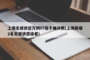 上海无症状近万例57倍于确诊数(上海新增2名无症状感染者)