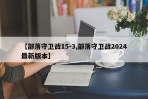 【部落守卫战15-3,部落守卫战2024最新版本】