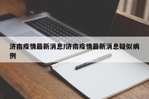 济南疫情最新消息/济南疫情最新消息疑似病例