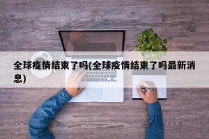 全球疫情结束了吗(全球疫情结束了吗最新消息)