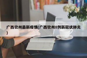 广西钦州最新疫情(广西钦州8例新冠状肺炎)