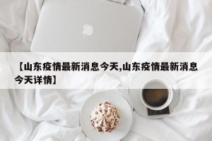 【山东疫情最新消息今天,山东疫情最新消息今天详情】