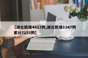 【湖北新增4823例,湖北新增1347例 累计7153例】