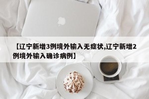 【辽宁新增3例境外输入无症状,辽宁新增2例境外输入确诊病例】