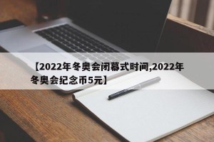 【2022年冬奥会闭幕式时间,2022年冬奥会纪念币5元】