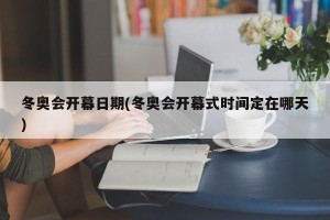 冬奥会开幕日期(冬奥会开幕式时间定在哪天)