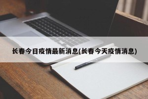 长春今日疫情最新消息(长春今天疫情消息)