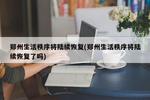 郑州生活秩序将陆续恢复(郑州生活秩序将陆续恢复了吗)