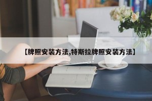 【牌照安装方法,特斯拉牌照安装方法】