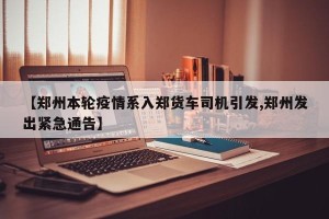 【郑州本轮疫情系入郑货车司机引发,郑州发出紧急通告】