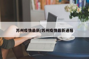 苏州疫情最新/苏州疫情最新通报