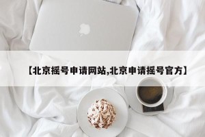 【北京摇号申请网站,北京申请摇号官方】