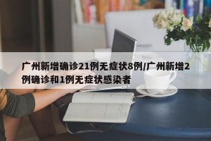广州新增确诊21例无症状8例/广州新增2例确诊和1例无症状感染者