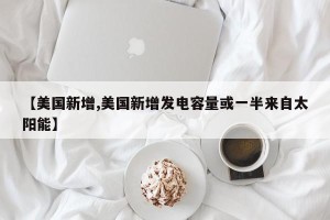【美国新增,美国新增发电容量或一半来自太阳能】