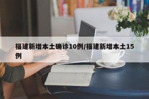 福建新增本土确诊10例/福建新增本土15例