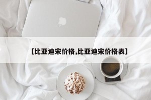 【比亚迪宋价格,比亚迪宋价格表】